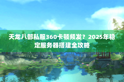 天龙八部私服360卡顿频发？2025年稳定服务器搭建全攻略