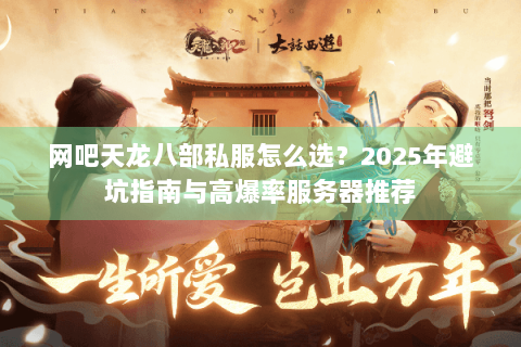 网吧天龙八部私服怎么选？2025年避坑指南与高爆率服务器推荐