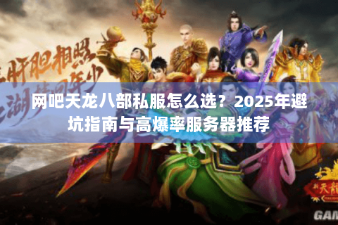网吧天龙八部私服怎么选？2025年避坑指南与高爆率服务器推荐