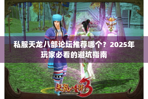 私服天龙八部论坛推荐哪个？2025年玩家必看的避坑指南