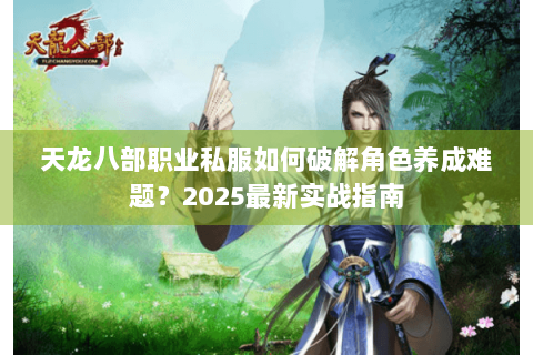 天龙八部职业私服如何破解角色养成难题？2025最新实战指南