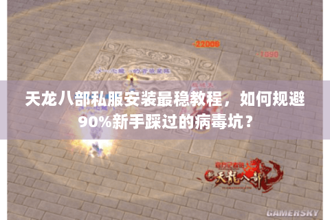 天龙八部私服安装最稳教程，如何规避90%新手踩过的病毒坑？