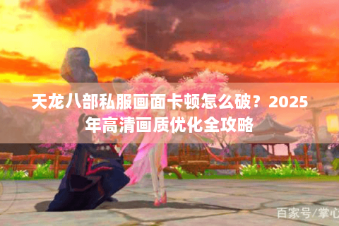 天龙八部私服画面卡顿怎么破？2025年高清画质优化全攻略
