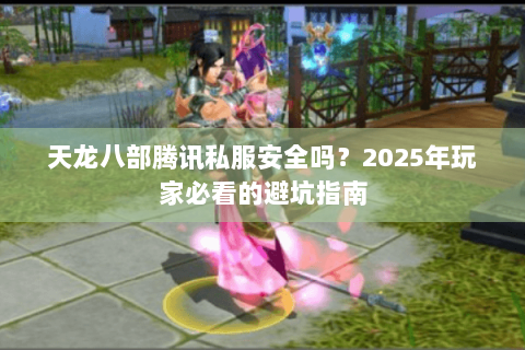 天龙八部腾讯私服安全吗？2025年玩家必看的避坑指南