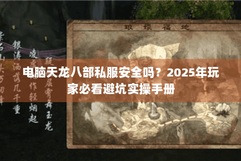 电脑天龙八部私服安全吗？2025年玩家必看避坑实操手册