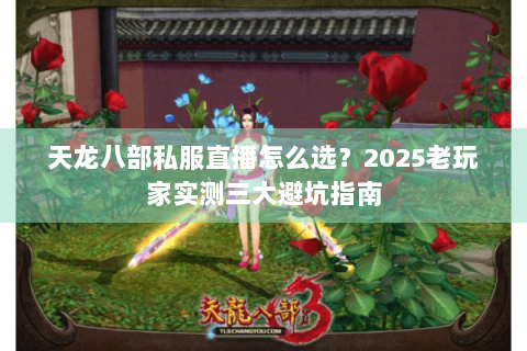 天龙八部私服直播怎么选？2025老玩家实测三大避坑指南