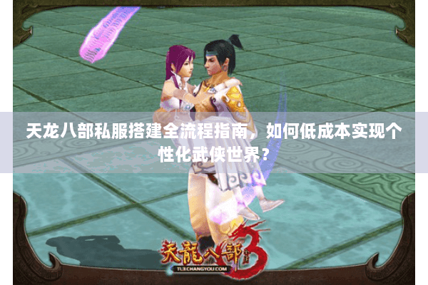 天龙八部私服搭建全流程指南，如何低成本实现个性化武侠世界？