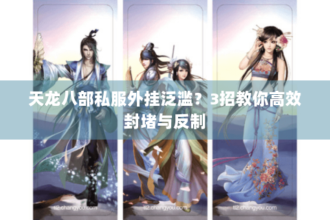 天龙八部私服外挂泛滥？3招教你高效封堵与反制