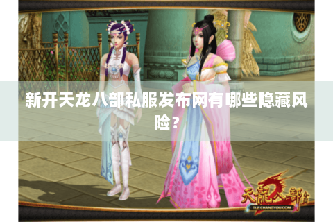 新开天龙八部私服发布网有哪些隐藏风险？
