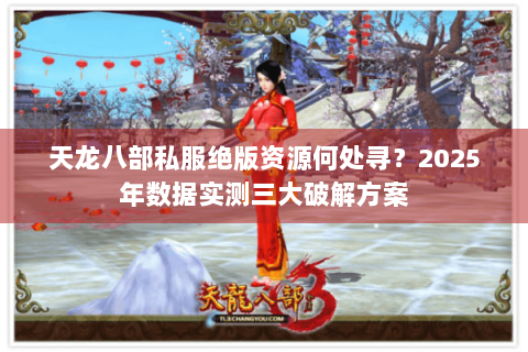 天龙八部私服绝版资源何处寻？2025年数据实测三大破解方案