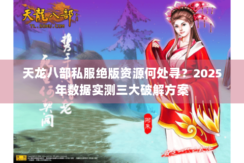 天龙八部私服绝版资源何处寻？2025年数据实测三大破解方案