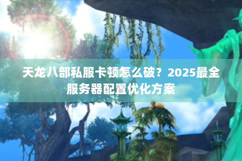 天龙八部私服卡顿怎么破？2025最全服务器配置优化方案