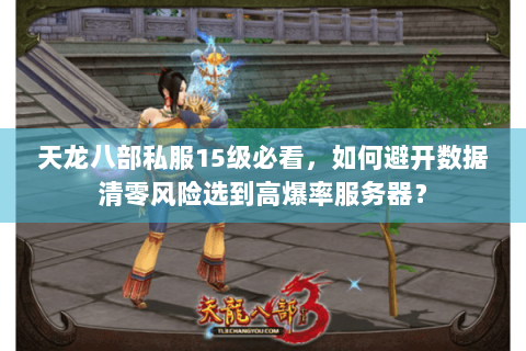 天龙八部私服15级必看，如何避开数据清零风险选到高爆率服务器？