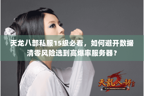 天龙八部私服15级必看，如何避开数据清零风险选到高爆率服务器？
