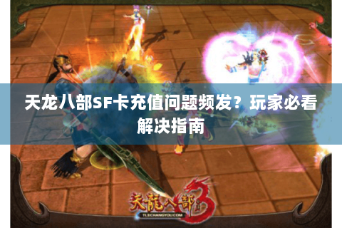 天龙八部SF卡充值问题频发？玩家必看解决指南