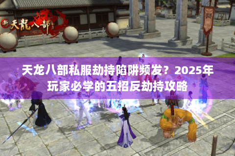 天龙八部私服劫持陷阱频发？2025年玩家必学的五招反劫持攻略