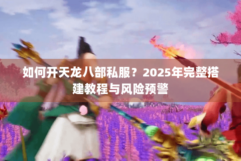 如何开天龙八部私服?2025年完整搭建教程与风险预警 如何开天龙八部私服?2025年完整搭建教程与风险预警