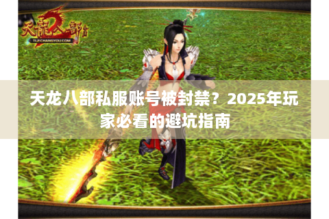 天龙八部私服账号被封禁？2025年玩家必看的避坑指南