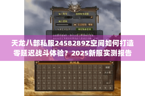 天龙八部私服2458289Z空间如何打造零延迟战斗体验？2025新服实测报告