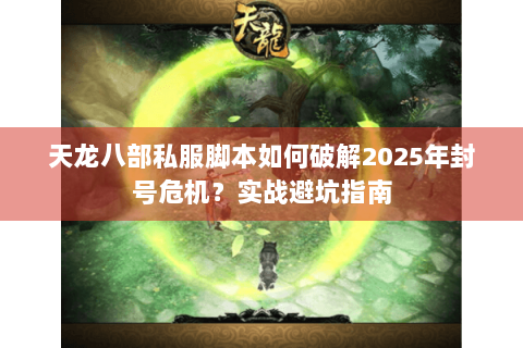 天龙八部私服脚本如何破解2025年封号危机？实战避坑指南