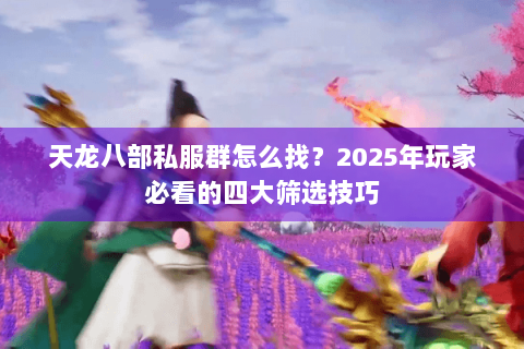 天龙八部私服群怎么找？2025年玩家必看的四大筛选技巧