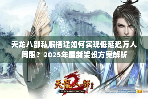 天龙八部私服搭建如何实现低延迟万人同服？2025年最新架设方案解析
