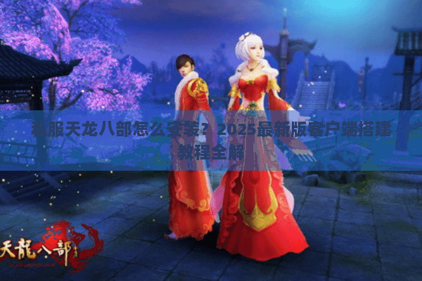 私服天龙八部怎么安装？2025最新版客户端搭建教程全解