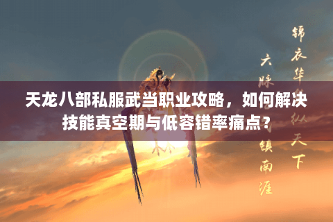 天龙八部私服武当职业攻略，如何解决技能真空期与低容错率痛点？