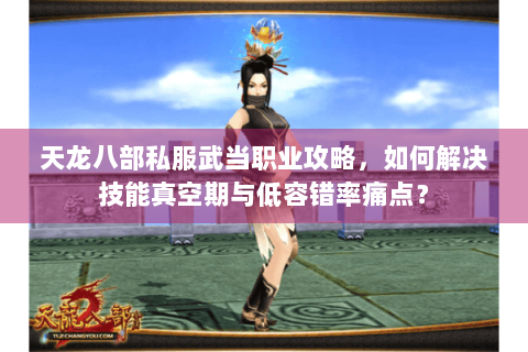 天龙八部私服武当职业攻略，如何解决技能真空期与低容错率痛点？