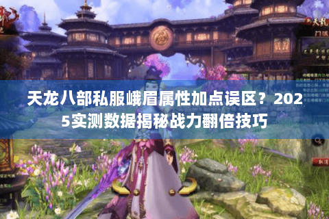 天龙八部私服峨眉属性加点误区?2025实测数据揭秘战力翻倍技巧 天龙八部私服峨眉属性加点误区?2025实测数据揭秘战力翻倍技巧