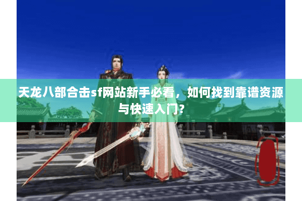 天龙八部合击sf网站新手必看，如何找到靠谱资源与快速入门？