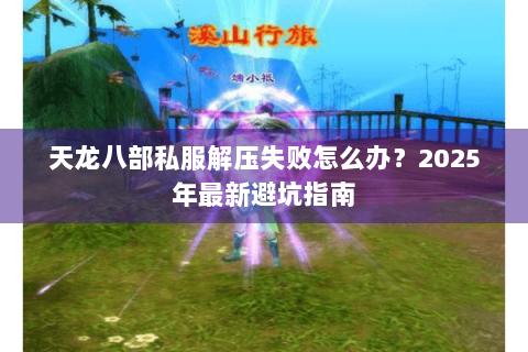 天龙八部私服解压失败怎么办？2025年最新避坑指南