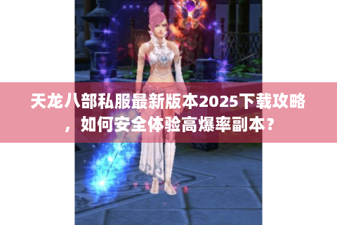 天龙八部私服最新版本2025下载攻略，如何安全体验高爆率副本？