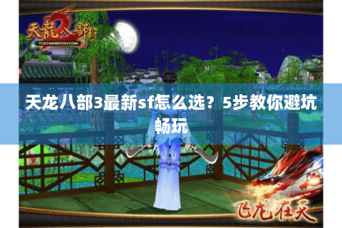 天龙八部3最新sf怎么选？5步教你避坑畅玩