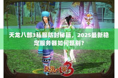 天龙八部3私服防封秘籍，2025最新稳定服务器如何甄别？