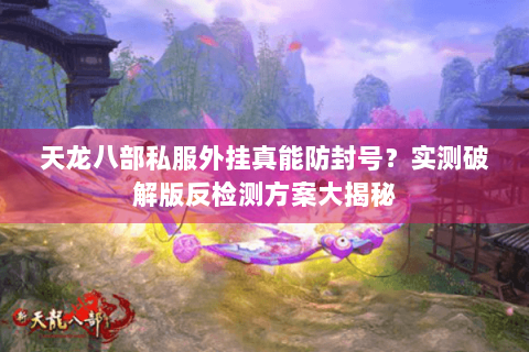 天龙八部私服外挂真能防封号？实测破解版反检测方案大揭秘