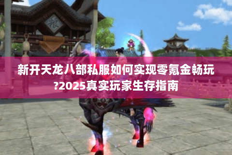 新开天龙八部私服如何实现零氪金畅玩?2025真实玩家生存指南