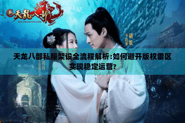 天龙八部私服架设全流程解析:如何避开版权雷区实现稳定运营?