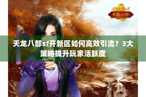 天龙八部sf开新区如何高效引流？3大策略提升玩家活跃度