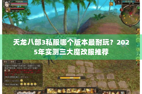 天龙八部3私服哪个版本最耐玩？2025年实测三大魔改服推荐