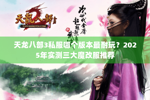 天龙八部3私服哪个版本最耐玩？2025年实测三大魔改服推荐