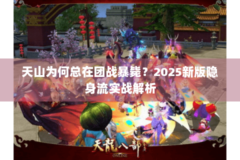 天山为何总在团战暴毙？2025新版隐身流实战解析