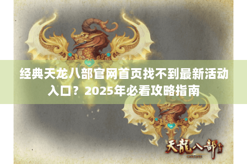 经典天龙八部官网首页找不到最新活动入口？2025年必看攻略指南