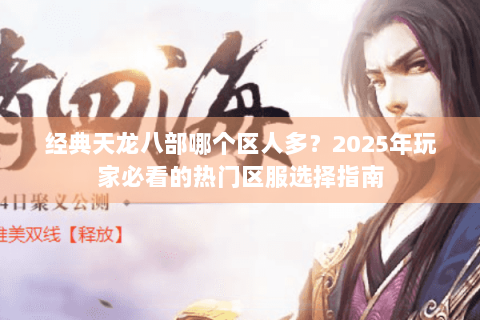 经典天龙八部哪个区人多？2025年玩家必看的热门区服选择指南
