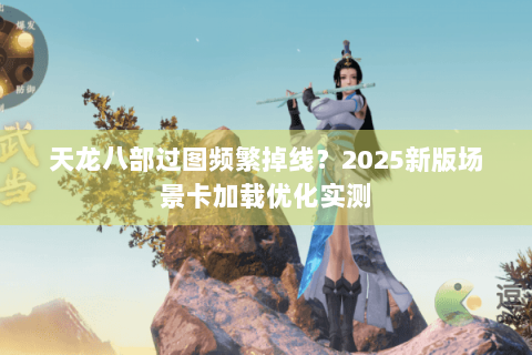 天龙八部过图频繁掉线？2025新版场景卡加载优化实测