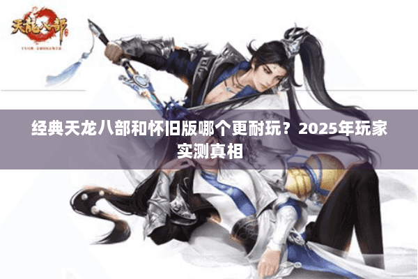 经典天龙八部和怀旧版哪个更耐玩？2025年玩家实测真相