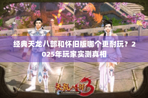 经典天龙八部和怀旧版哪个更耐玩？2025年玩家实测真相