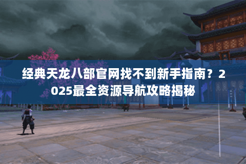 经典天龙八部官网找不到新手指南？2025最全资源导航攻略揭秘