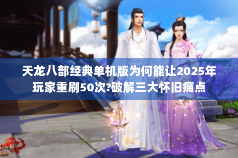天龙八部经典单机版为何能让2025年玩家重刷50次?破解三大怀旧痛点