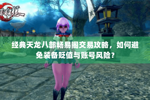 经典天龙八部畅易阁交易攻略，如何避免装备贬值与账号风险？